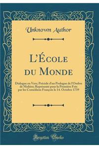 L'Ã?cole Du Monde: Dialogue En Vers; PrÃ©cÃ¨de d'Un Prologue de l'Ombre de MoliÃ¨re; ReprÃ©sentÃ© Pour La PremiÃ¨re Fois Par Les ComÃ©diens FranÃ§ois Le 14. Octobre 1739 (Classic Reprint)