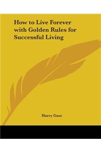 How to Live Forever with Golden Rules for Successful Living