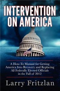 Intervention on America: A How-To Manual for Getting America Into Recovery and Replacing All Federally Elected Officials in the Fall of 2012