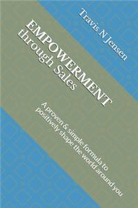 Empowerment Through Sales: A proven & simple formula to positively shape the world around you