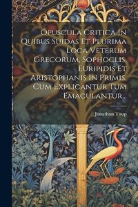 Opuscula Critica In Quibus Suidas Et Plurima Loca Veterum Grecorum, Sophoclis, Euripidis Et Aristophanis In Primis, Cum Explicantur Tum Emaculantur...