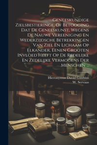 Geneeskundige Zielsbestieringe, Of Betooging Dat De Geneeskunst, Wegens De Nauwe Vereeniging En Wederzijdsche Betrekkingen Van Ziel En Lichaam Op Elkander, Eenen Grooten Invloed Heeft Op De Redelijke En Zedelijke Vermogens Der Menschen ...