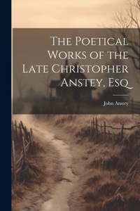 Poetical Works of the Late Christopher Anstey, Esq