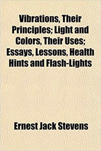 Vibrations, Their Principles; Light and Colors, Their Uses; Essays, Lessons, Health Hints and Flash-Lights