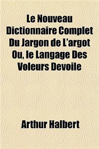 Le Nouveau Dictionnaire Complet Du Jargon de L'Argot Ou, Le Langage Des Voleurs Devoile