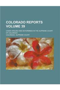 Colorado Reports; Cases Argued and Determined in the Supreme Court of Colorado Volume 39
