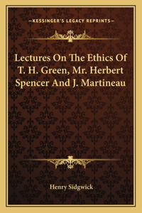 Lectures on the Ethics of T. H. Green, Mr. Herbert Spencer and J. Martineau