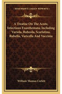 A Treatise on the Acute, Infectious Exanthemata; Including Variola, Rubeola, Scarlatina, Rubella, Varicella and Vaccinia