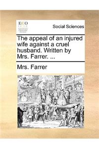 The Appeal of an Injured Wife Against a Cruel Husband. Written by Mrs. Farrer. ...