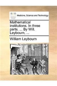 Mathematical Institutions. in Three Parts. ... by Will. Leybourn, ...