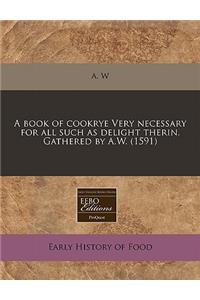 A Book of Cookrye Very Necessary for All Such as Delight Therin. Gathered by A.W. (1591)