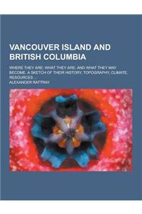 Vancouver Island and British Columbia; Where They Are; What They Are; And What They May Become. a Sketch of Their History, Topography, Climate, Resour