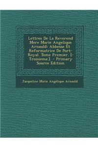 Lettres de La Reverend Mere Marie Angelique Arnauld: Abbesse Et Reformatrice de Port-Royal. Tome Premier. [-Troisieme.].