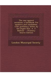 The Case Against Socialism; A Handbook for Speakers and Candidates, with Prefatory Letter by the Right Hon. A. J. Balfour - Primary Source Edition