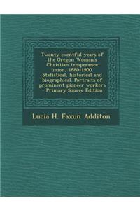 Twenty Eventful Years of the Oregon Woman's Christian Temperance Union, 1880-1900. Statistical, Historical and Biographical. Portraits of Prominent Pioneer Workers