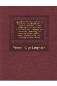 Operator's Wireless Telegraph and Telephone Handbook: A Complete Treatise on the Construction and Operation of the Wireless Telegraph and Telephone, Including the Rules of Naval Stations, Codes, Abbreviations, Etc