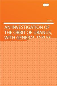 An Investigation of the Orbit of Uranus, with General Tables of Its Motion