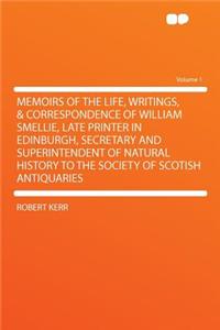 Memoirs of the Life, Writings, & Correspondence of William Smellie, Late Printer in Edinburgh, Secretary and Superintendent of Natural History to the Society of Scotish Antiquaries Volume 1