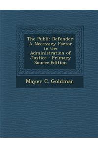 The Public Defender: A Necessary Factor in the Administration of Justice - Primary Source Edition