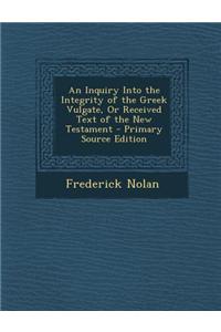 An Inquiry Into the Integrity of the Greek Vulgate, or Received Text of the New Testament