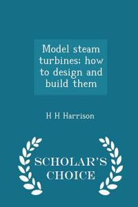 Model Steam Turbines; How to Design and Build Them - Scholar's Choice Edition