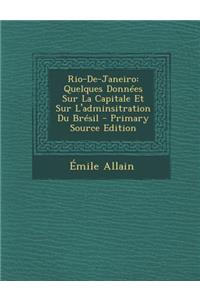 Rio-de-Janeiro: Quelques Donnees Sur La Capitale Et Sur L'Adminsitration Du Bresil - Primary Source Edition