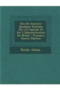 Rio-de-Janeiro: Quelques Donnees Sur La Capitale Et Sur L'Adminsitration Du Bresil - Primary Source Edition