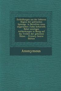 Enthullungen Aus Der Hoheren Region Der Politischen Spionage, in Berichten Eines Ungarischen Judas Ischarioth. Nebst Sonstigen Aufdeckungen in Bezug Auf Das Treiben Der Geheimen Polizei.