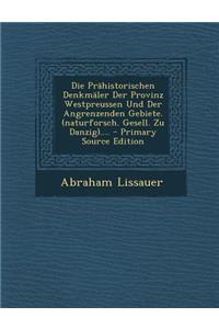 Die Prahistorischen Denkmaler Der Provinz Westpreussen Und Der Angrenzenden Gebiete. (Naturforsch. Gesell. Zu Danzig).... - Primary Source Edition