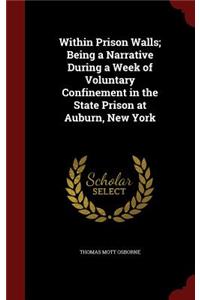 Within Prison Walls; Being a Narrative During a Week of Voluntary Confinement in the State Prison at Auburn, New York