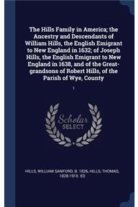 The Hills Family in America; The Ancestry and Descendants of William Hills, the English Emigrant to New England in 1632; Of Joseph Hills, the English Emigrant to New England in 1638, and of the Great-Grandsons of Robert Hills, of the Parish of Wye,