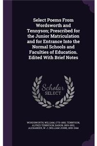 Select Poems from Wordsworth and Tennyson; Prescribed for the Junior Matriculation and for Entrance Into the Normal Schools and Faculties of Education. Edited with Brief Notes