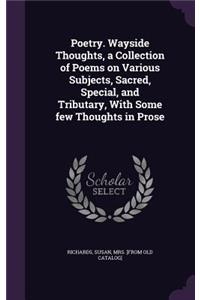 Poetry. Wayside Thoughts, a Collection of Poems on Various Subjects, Sacred, Special, and Tributary, With Some few Thoughts in Prose