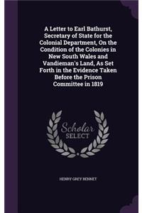 A Letter to Earl Bathurst, Secretary of State for the Colonial Department, On the Condition of the Colonies in New South Wales and Vandieman's Land, As Set Forth in the Evidence Taken Before the Prison Committee in 1819