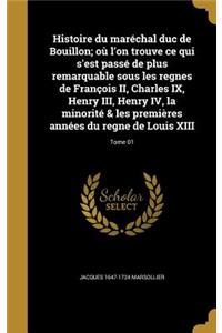 Histoire du maréchal duc de Bouillon; où l'on trouve ce qui s'est passé de plus remarquable sous les regnes de François II, Charles IX, Henry III, Henry IV, la minorité & les premières années du regne de Louis XIII; Tome 01