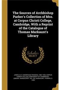 Sources of Archbishop Parker's Collection of Mss. at Corpus Christi College, Cambridge, With a Reprint of the Catalogue of Thomas Markaunt's Library