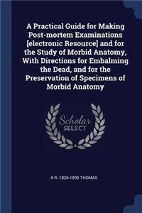A Practical Guide for Making Post-Mortem Examinations [electronic Resource] and for the Study of Morbid Anatomy, with Directions for Embalming the Dead, and for the Preservation of Specimens of Morbid Anatomy