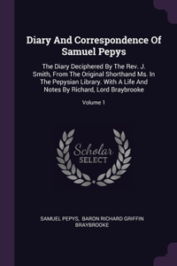 Diary And Correspondence Of Samuel Pepys: The Diary Deciphered By The Rev. J. Smith, From The Original Shorthand Ms. In The Pepysian Library. With A Life And Notes By Richard, Lord Braybrook