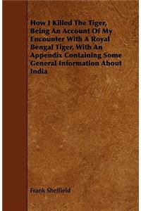 How I Killed the Tiger, Being an Account of My Encounter with a Royal Bengal Tiger, with an Appendix Containing Some General Information about India