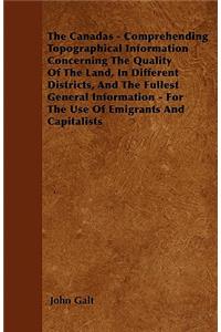 The Canadas - Comprehending Topographical Information Concerning The Quality Of The Land, In Different Districts, And The Fullest General Information - For The Use Of Emigrants And Capitalists