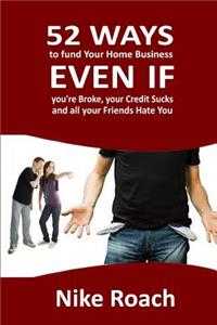 52 Ways To Fund Your Home Based Business Even If You're Broke, Your Credit Sucks, and All Your Friends Hate You
