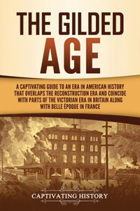 Gilded Age: A Captivating Guide to an Era in American History That Overlaps the Reconstruction Era and Coincides with Parts of the Victorian Era in Britain alon