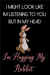 I Might Look Like Im Listening to You But In My Head I'm Hugging My Rabbit