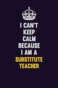I Can't Keep Calm Because I Am A substitute teacher