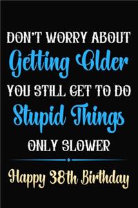 Don't Worry About Getting Older You Still Get To Do Stupid Things Only Slower Happy 38th Birthday