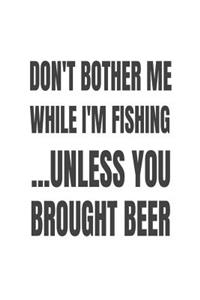 Don't Bother Me While I'm Fishing... Unless You Brought Beer
