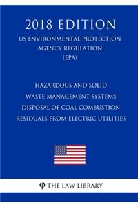 Hazardous and Solid Waste Management Systems - Disposal of Coal Combustion Residuals from Electric Utilities (Us Environmental Protection Agency Regulation) (Epa) (2018 Edition)