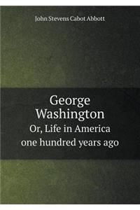 George Washington Or, Life in America one hundred years ago