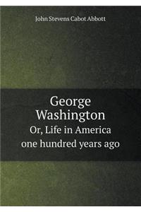 George Washington Or, Life in America One Hundred Years Ago