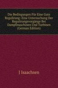 Die Bedingungen Fur Eine Gute Regulirung: Eine Untersuchung Der Regulirungsvorgange Bei Dampfmaschinen Und Turbinen (German Edition)